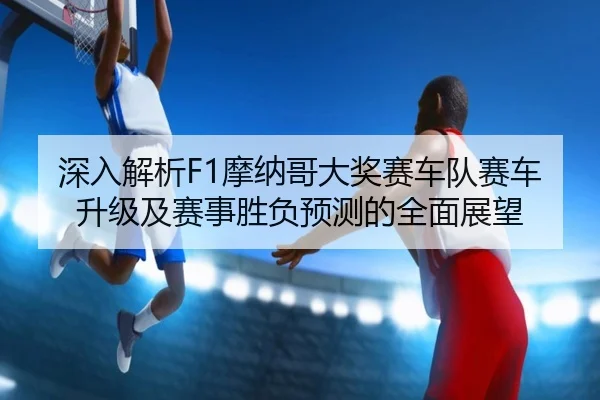深入解析F1摩纳哥大奖赛车队赛车升级及赛事胜负预测的全面展望