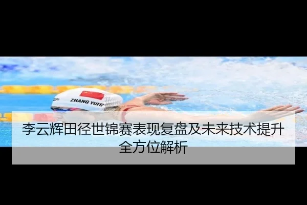 李云辉田径世锦赛表现复盘及未来技术提升全方位解析