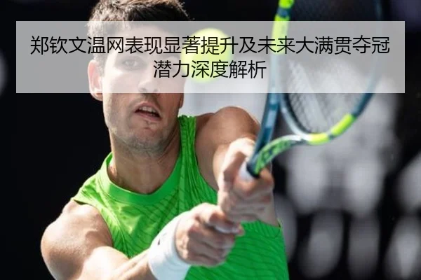 郑钦文温网表现显著提升及未来大满贯夺冠潜力深度解析